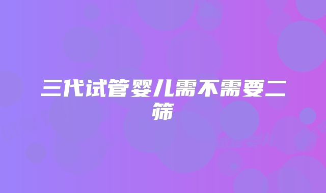 三代试管婴儿需不需要二筛