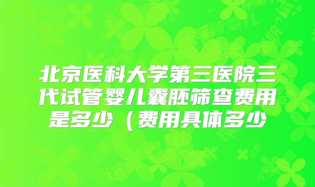 北京医科大学第三医院三代试管婴儿囊胚筛查费用是多少（费用具体多少
