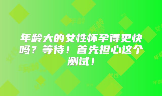 年龄大的女性怀孕得更快吗？等待！首先担心这个测试！