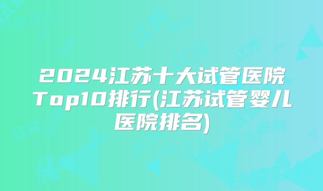 2024江苏十大试管医院Top10排行(江苏试管婴儿医院排名)