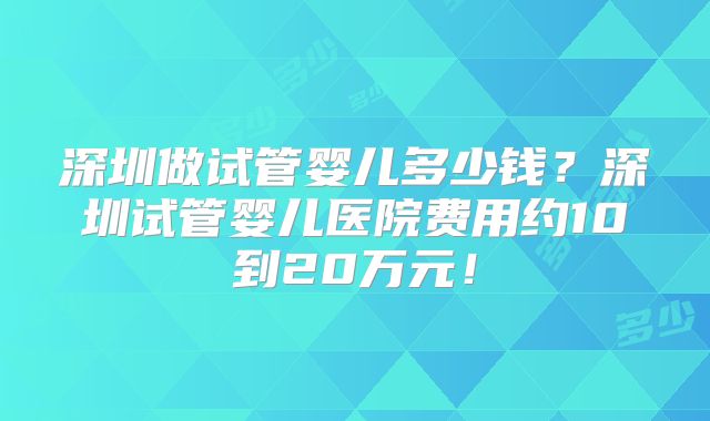 深圳做试管婴儿多少钱?深圳试管婴儿医院费用约10到20万元!