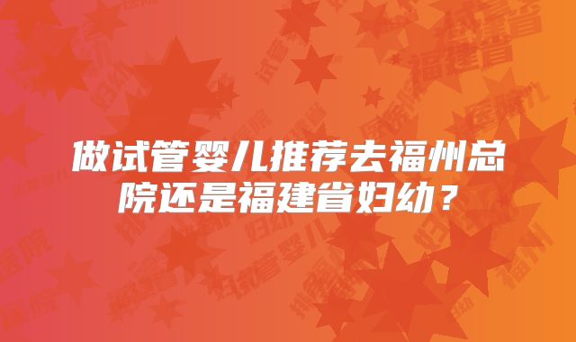 做试管婴儿推荐去福州总院还是福建省妇幼？