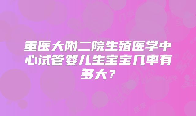 重医大附二院生殖医学中心试管婴儿生宝宝几率有多大？