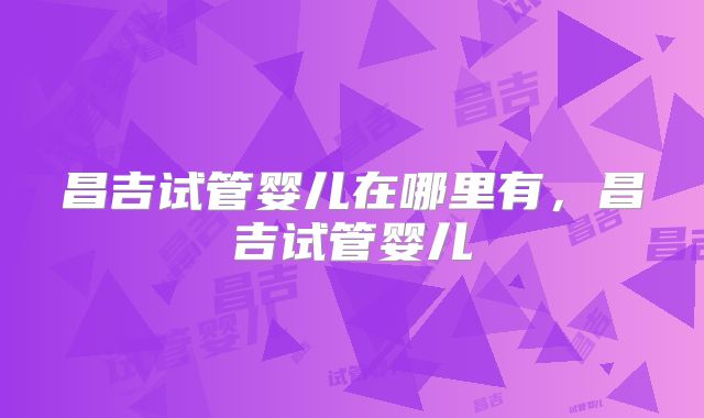 昌吉试管婴儿在哪里有，昌吉试管婴儿