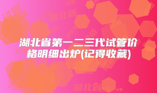 湖北省第一二三代试管价格明细出炉(记得收藏)