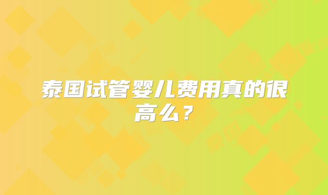 泰国试管婴儿费用真的很高么?