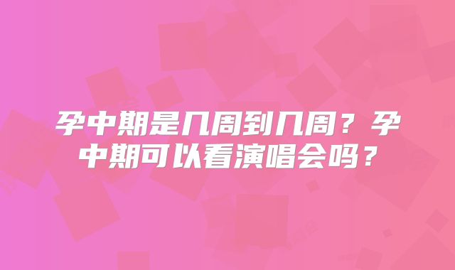 孕中期是几周到几周？孕中期可以看演唱会吗？