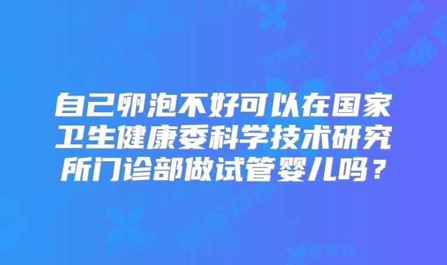自己卵泡不好可以在国家卫生健康委科学技术研究所门诊部做试管婴儿吗?