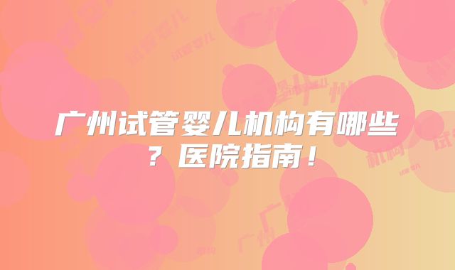 广州试管婴儿机构有哪些?医院指南!