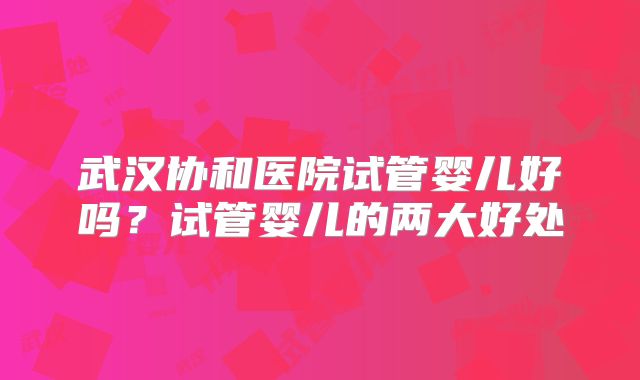 武汉协和医院试管婴儿好吗？试管婴儿的两大好处