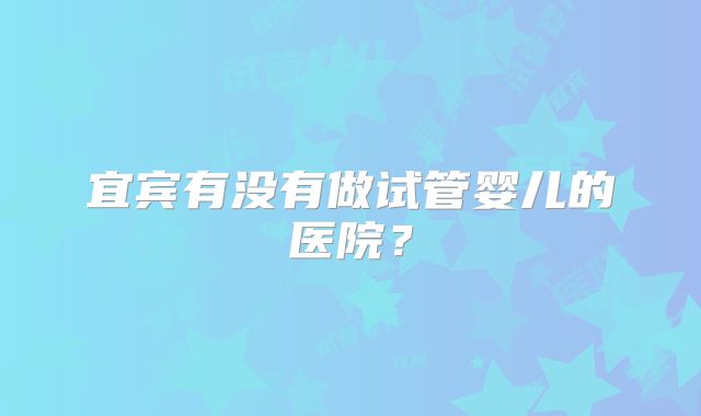 宜宾有没有做试管婴儿的医院?