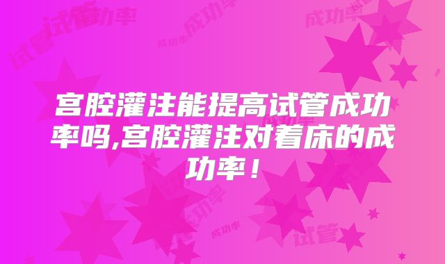 宫腔灌注能提高试管成功率吗,宫腔灌注对着床的成功率！