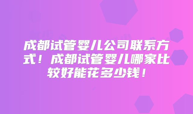 成都试管婴儿公司联系方式!成都试管婴儿哪家比较好能花多少钱!