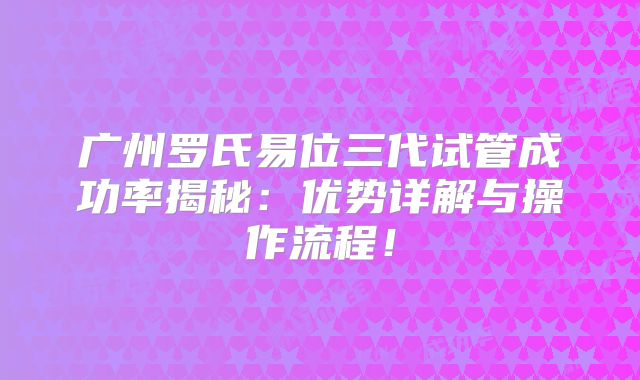 广州罗氏易位三代试管成功率揭秘：优势详解与操作流程！