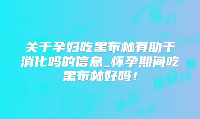 关于孕妇吃黑布林有助于消化吗的信息_怀孕期间吃黑布林好吗！
