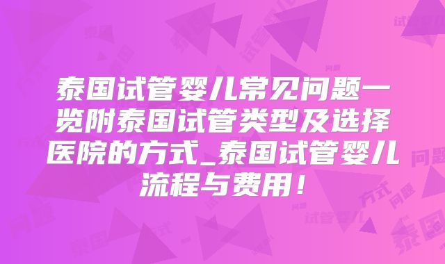 泰国试管婴儿常见问题一览附泰国试管类型及选择医院的方式_泰国试管婴儿流程与费用！