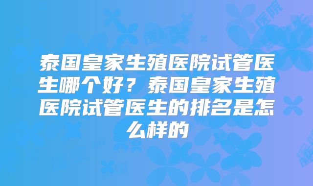 泰国皇家生殖医院试管医生哪个好?泰国皇家生殖医院试管医生的排名是怎么样的