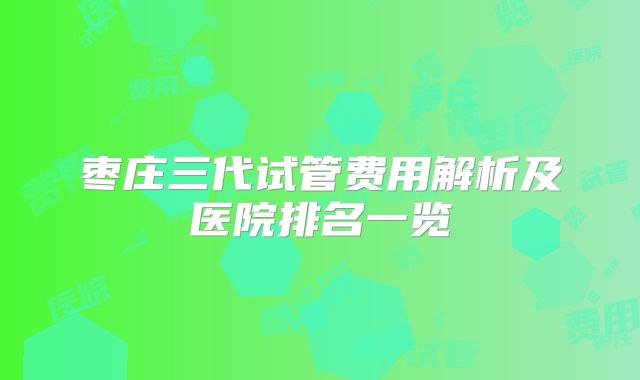 枣庄三代试管费用解析及医院排名一览