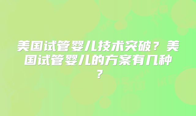 美国试管婴儿技术突破？美国试管婴儿的方案有几种？