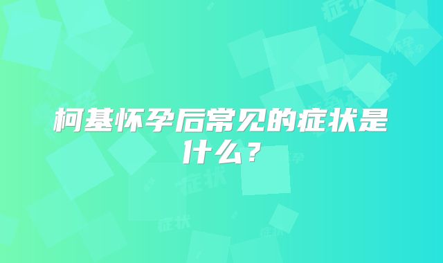 柯基怀孕后常见的症状是什么？