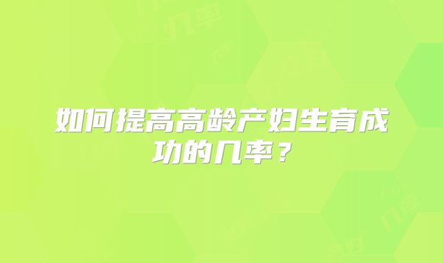 如何提高高龄产妇生育成功的几率？