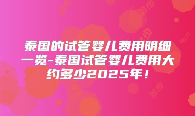 泰国的试管婴儿费用明细一览-泰国试管婴儿费用大约多少2025年！