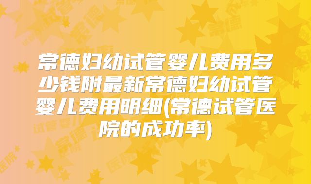 常德妇幼试管婴儿费用多少钱附最新常德妇幼试管婴儿费用明细(常德试管医院的成功率)