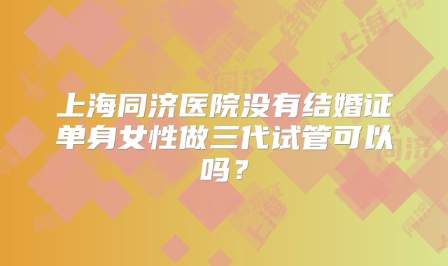 上海同济医院没有结婚证单身女性做三代试管可以吗？