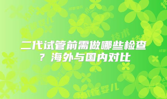 二代试管前需做哪些检查？海外与国内对比