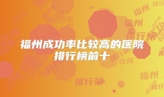 福州成功率比较高的医院排行榜前十