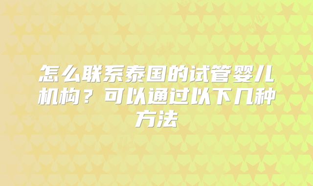 怎么联系泰国的试管婴儿机构?可以通过以下几种方法