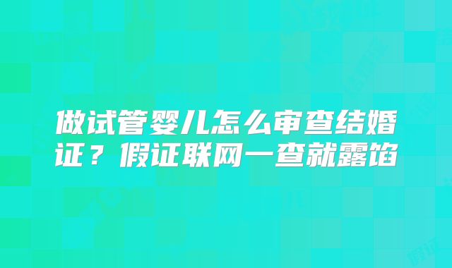 做试管婴儿怎么审查结婚证?假证联网一查就露馅