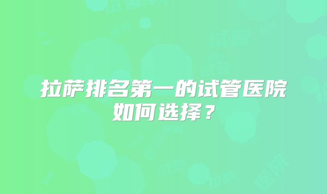 拉萨排名第一的试管医院如何选择?