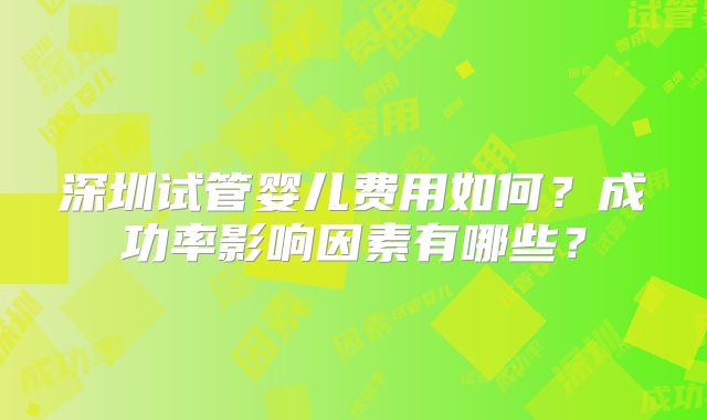 深圳试管婴儿费用如何？成功率影响因素有哪些？