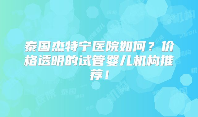 泰国杰特宁医院如何?价格透明的试管婴儿机构推荐!