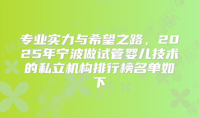 专业实力与希望之路,2025年宁波做试管婴儿技术的私立机构排行榜名单如下