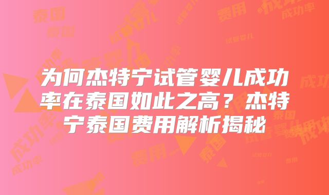 为何杰特宁试管婴儿成功率在泰国如此之高？杰特宁泰国费用解析揭秘