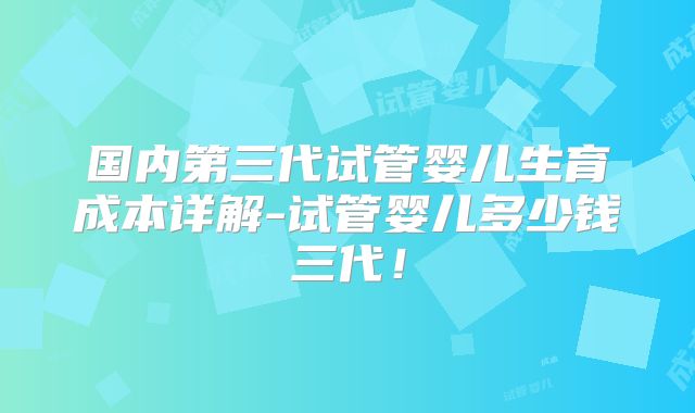 国内第三代试管婴儿生育成本详解-试管婴儿多少钱三代！
