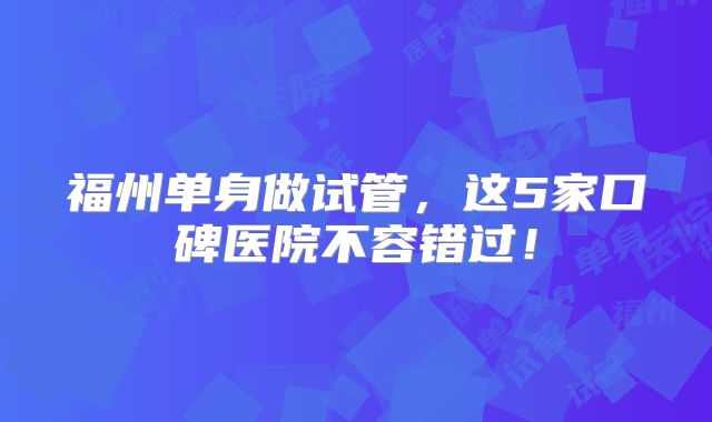 福州单身做试管，这5家口碑医院不容错过！