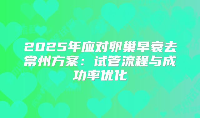 2025年应对卵巢早衰去常州方案：试管流程与成功率优化