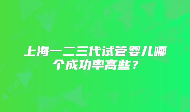 上海一二三代试管婴儿哪个成功率高些？