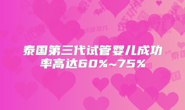 泰国第三代试管婴儿成功率高达60%~75%