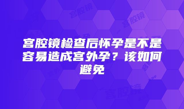 宫腔镜检查后怀孕是不是容易造成宫外孕？该如何避免