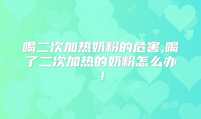 喝二次加热奶粉的危害,喝了二次加热的奶粉怎么办！