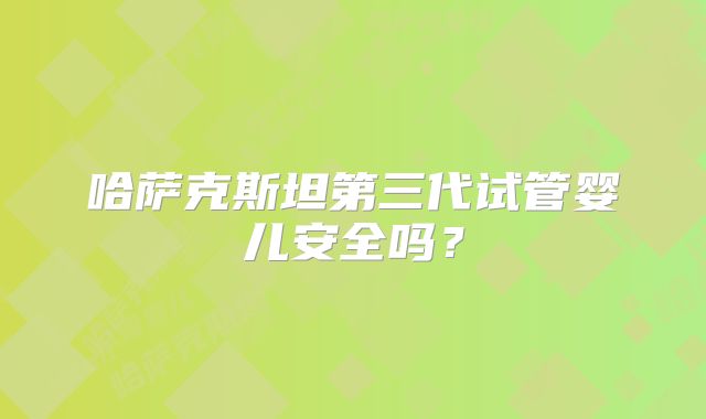 哈萨克斯坦第三代试管婴儿安全吗？