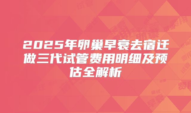 2025年卵巢早衰去宿迁做三代试管费用明细及预估全解析