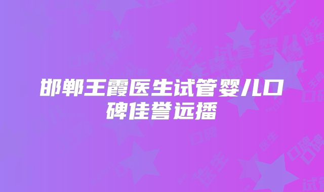 邯郸王霞医生试管婴儿口碑佳誉远播