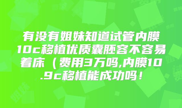 有没有姐妹知道试管内膜10c移植优质囊胚容不容易着床（费用3万吗,内膜10.9c移植能成功吗！