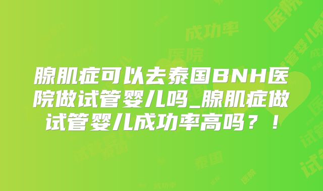 腺肌症可以去泰国BNH医院做试管婴儿吗_腺肌症做试管婴儿成功率高吗？！