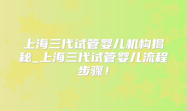 上海三代试管婴儿机构揭秘_上海三代试管婴儿流程步骤！